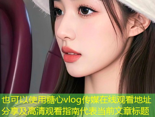糖心vlog传媒在线观看地址分享及高清观看指南  第1张