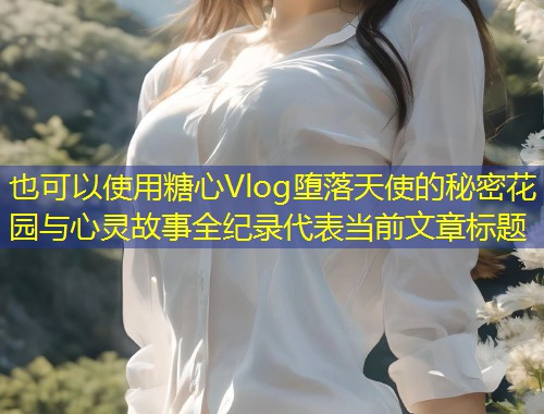 糖心Vlog堕落天使的秘密花园与心灵故事全纪录  第2张