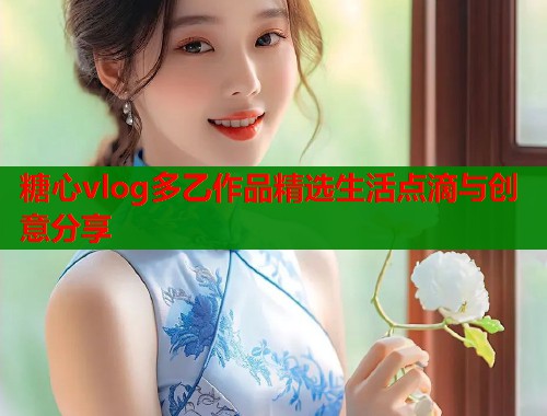 糖心vlog多乙作品精选生活点滴与创意分享  第1张