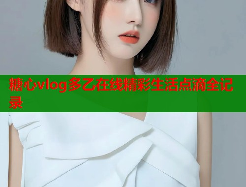 糖心vlog多乙在线精彩生活点滴全记录  第1张