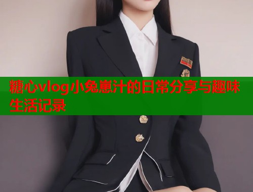 糖心vlog小兔崽汁的日常分享与趣味生活记录  第1张