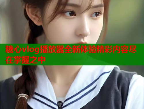 糖心vlog播放器全新体验精彩内容尽在掌握之中  第1张