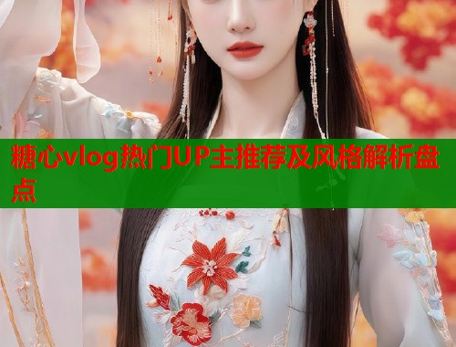 糖心vlog热门UP主推荐及风格解析盘点  第1张