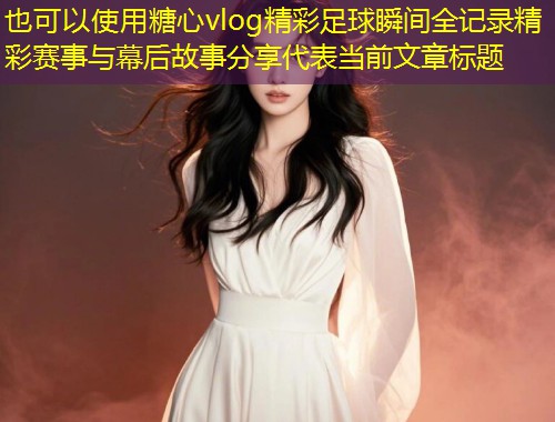 糖心vlog精彩足球瞬间全记录精彩赛事与幕后故事分享  第2张