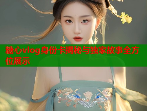 糖心vlog身份卡揭秘与独家故事全方位展示  第2张