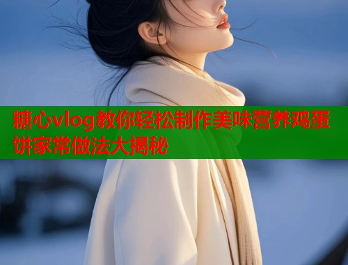 糖心vlog教你轻松制作美味营养鸡蛋饼家常做法大揭秘  第1张
