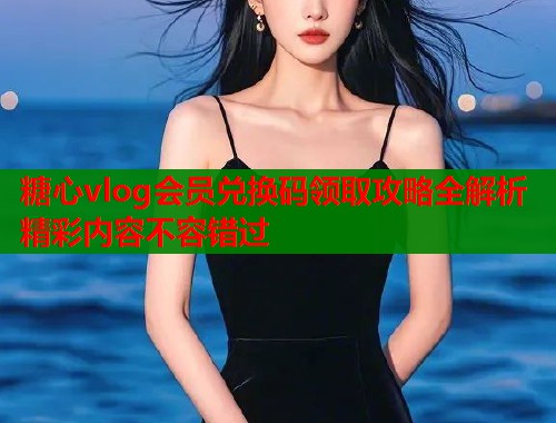 糖心vlog会员兑换码领取攻略全解析精彩内容不容错过  第2张