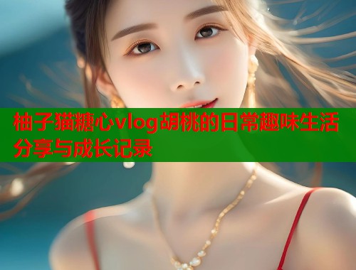 柚子猫糖心vlog胡桃的日常趣味生活分享与成长记录  第2张