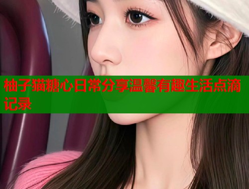 柚子猫糖心日常分享温馨有趣生活点滴记录  第1张