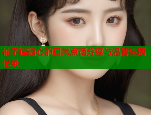 柚子猫糖心的日常点滴分享与温馨生活记录  第1张