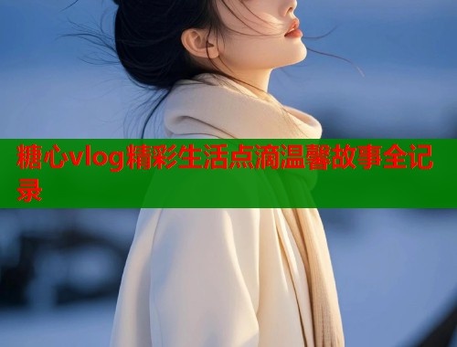 糖心vlog精彩生活点滴温馨故事全记录  第1张