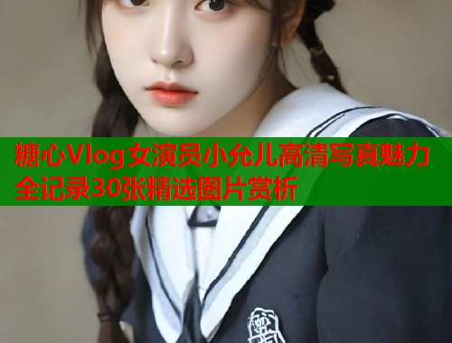 糖心Vlog女演员小允儿高清写真魅力全记录30张精选图片赏析  第2张