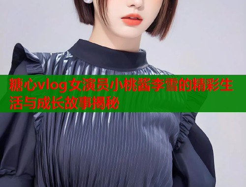 糖心vlog女演员小桃酱李雪的精彩生活与成长故事揭秘  第1张