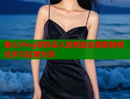 糖心Vlog带你深入探索最全最新射频技术与应用分享  第1张