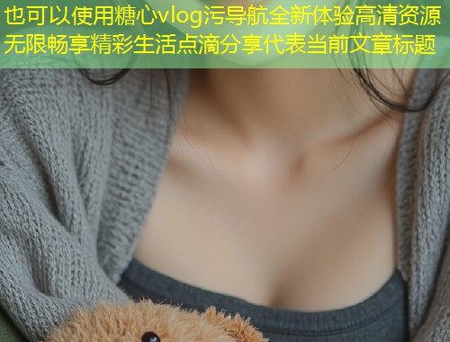 糖心vlog污导航全新体验高清资源无限畅享精彩生活点滴分享  第1张