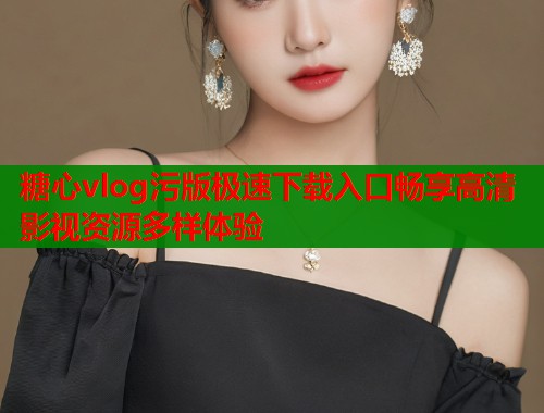 糖心vlog污版极速下载入口畅享高清影视资源多样体验  第1张