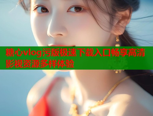 糖心vlog污版极速下载入口畅享高清影视资源多样体验  第2张