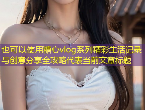 糖心vlog系列精彩生活记录与创意分享全攻略  第1张