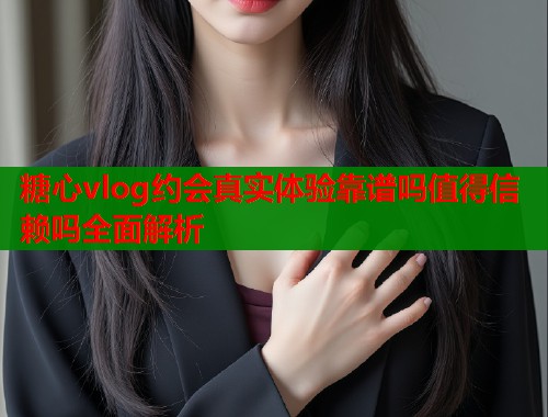 糖心vlog约会真实体验靠谱吗值得信赖吗全面解析  第1张