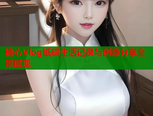 糖心Vlog纸砚生活记录与创意分享全景展现  第2张
