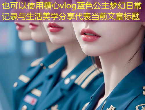 糖心vlog蓝色公主梦幻日常记录与生活美学分享  第1张
