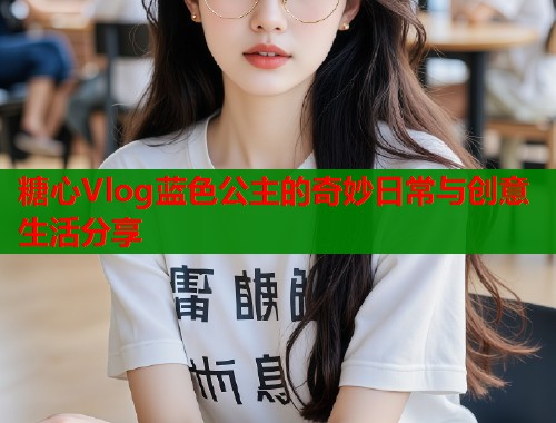 糖心Vlog蓝色公主的奇妙日常与创意生活分享  第1张