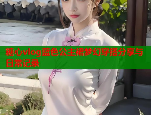 糖心vlog蓝色公主裙梦幻穿搭分享与日常记录  第1张