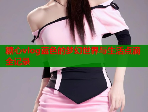 糖心vlog蓝色的梦幻世界与生活点滴全记录  第1张