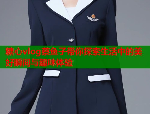 糖心vlog蔡鱼子带你探索生活中的美好瞬间与趣味体验  第1张
