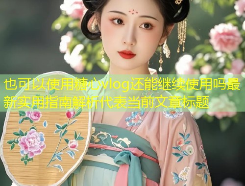 糖心vlog还能继续使用吗最新实用指南解析  第1张