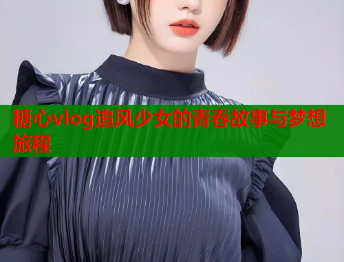 糖心vlog追风少女的青春故事与梦想旅程  第1张