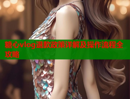 糖心vlog退款政策详解及操作流程全攻略  第1张
