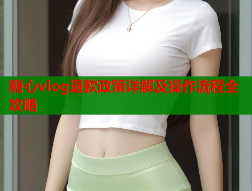 糖心vlog退款政策详解及操作流程全攻略  第2张