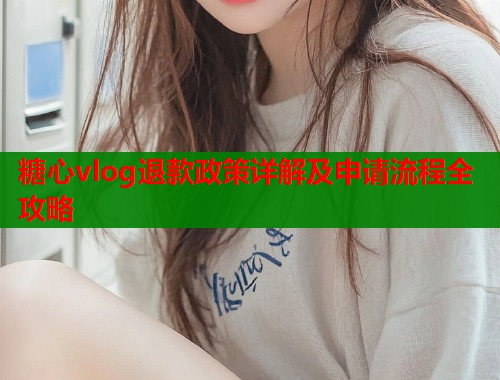 糖心vlog退款政策详解及申请流程全攻略  第1张