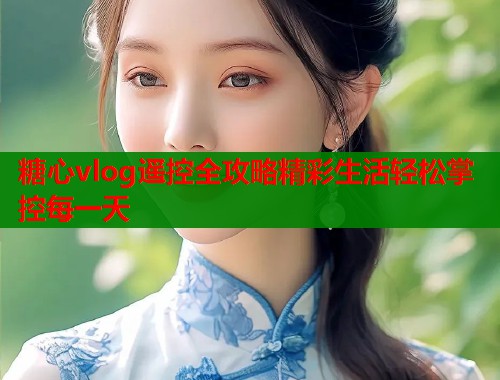 糖心vlog遥控全攻略精彩生活轻松掌控每一天  第1张