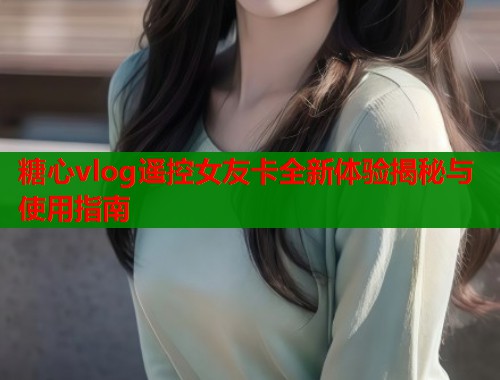 糖心vlog遥控女友卡全新体验揭秘与使用指南  第1张