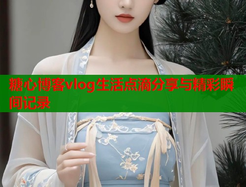 糖心博客vlog生活点滴分享与精彩瞬间记录  第1张