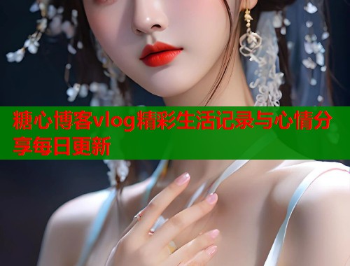 糖心博客vlog精彩生活记录与心情分享每日更新  第1张