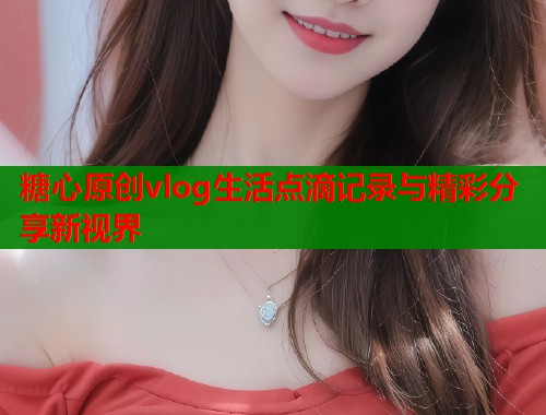 糖心原创vlog生活点滴记录与精彩分享新视界  第1张
