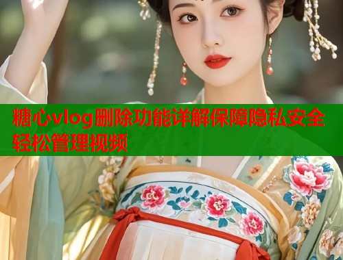 糖心vlog删除功能详解保障隐私安全轻松管理视频  第1张
