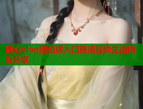 糖心vlog唐伯虎入口高清互动生活精彩分享  第1张
