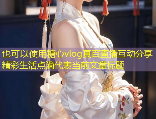 糖心vlog真百直播互动分享精彩生活点滴  第1张