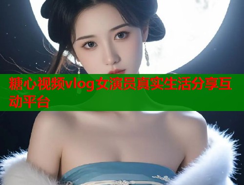 糖心视频vlog女演员真实生活分享互动平台  第1张