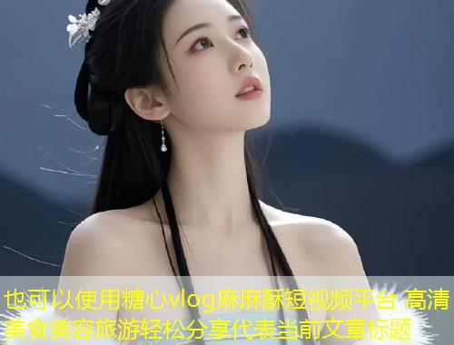 糖心vlog麻麻酥短视频平台 高清美食美容旅游轻松分享  第1张